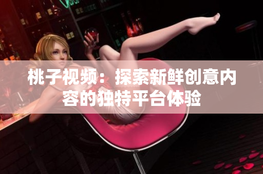 桃子视频：探索新鲜创意内容的独特平台体验