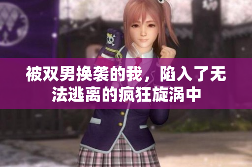 被双男换袭的我，陷入了无法逃离的疯狂旋涡中
