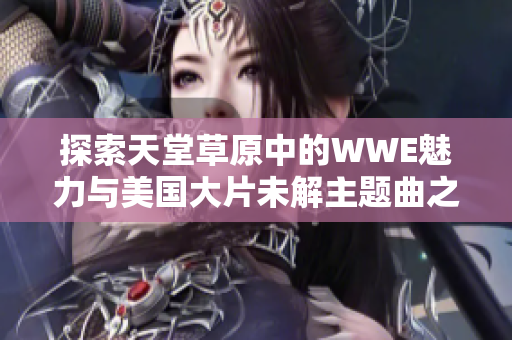 探索天堂草原中的WWE魅力与美国大片未解主题曲之谜