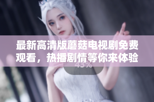 最新高清版蘑菇电视剧免费观看，热播剧情等你来体验