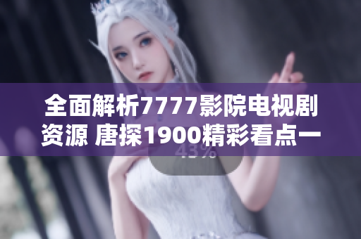 全面解析7777影院电视剧资源 唐探1900精彩看点一网打尽