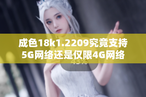 成色18k1.2209究竟支持5G网络还是仅限4G网络