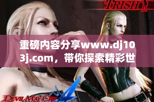重磅内容分享www.dj103j.com，带你探索精彩世界