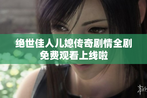 绝世佳人儿媳传奇剧情全剧免费观看上线啦
