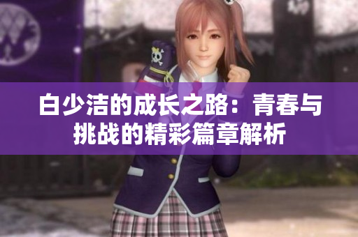 白少洁的成长之路：青春与挑战的精彩篇章解析