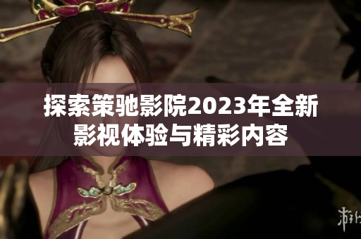 探索策驰影院2023年全新影视体验与精彩内容