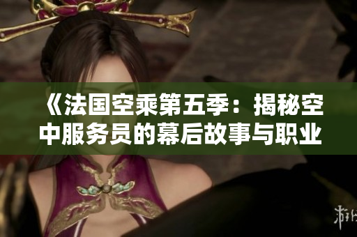 《法国空乘第五季：揭秘空中服务员的幕后故事与职业挑战》