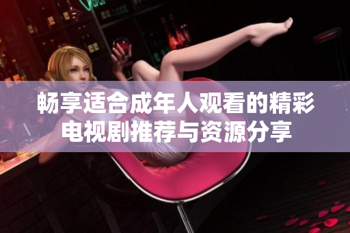 畅享适合成年人观看的精彩电视剧推荐与资源分享