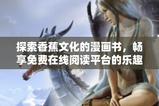 探索香蕉文化的漫画书，畅享免费在线阅读平台的乐趣