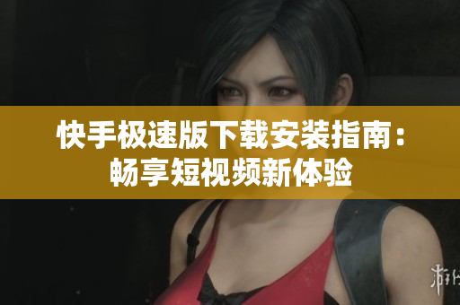 快手极速版下载安装指南：畅享短视频新体验