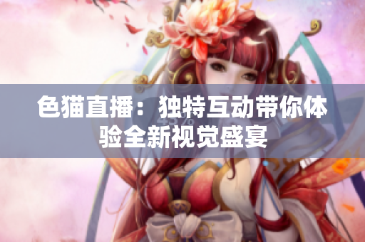 色猫直播：独特互动带你体验全新视觉盛宴