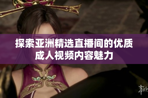 探索亚洲精选直播间的优质成人视频内容魅力