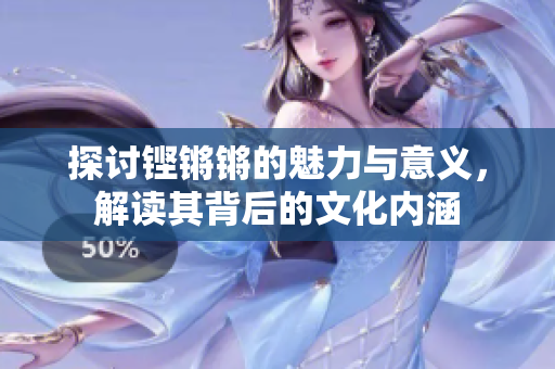 探讨铿锵锵的魅力与意义，解读其背后的文化内涵
