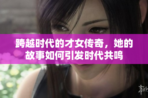 跨越时代的才女传奇，她的故事如何引发时代共鸣