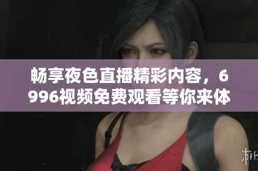 畅享夜色直播精彩内容，6996视频免费观看等你来体验