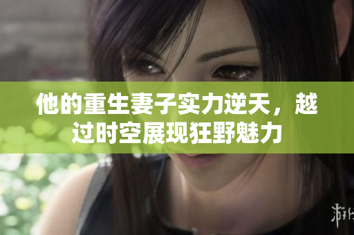 他的重生妻子实力逆天，越过时空展现狂野魅力