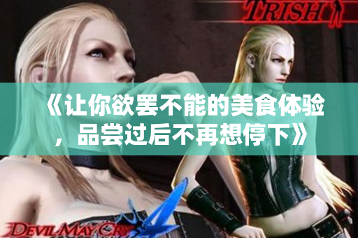 《让你欲罢不能的美食体验，品尝过后不再想停下》