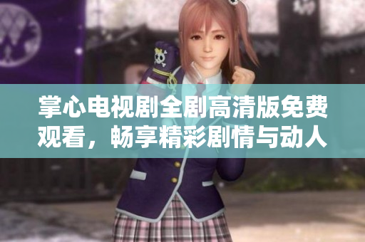 掌心电视剧全剧高清版免费观看，畅享精彩剧情与动人瞬间