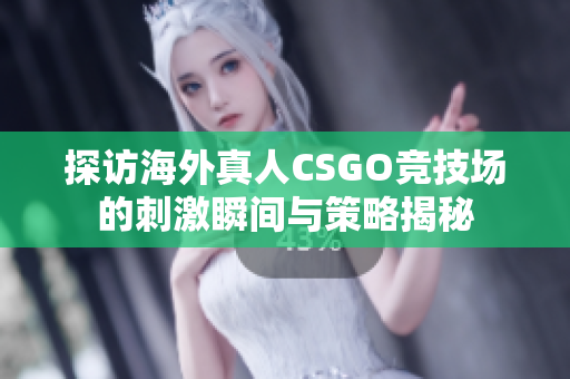 探访海外真人CSGO竞技场的刺激瞬间与策略揭秘