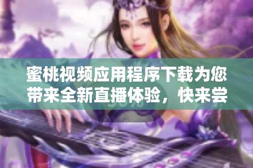蜜桃视频应用程序下载为您带来全新直播体验，快来尝试吧