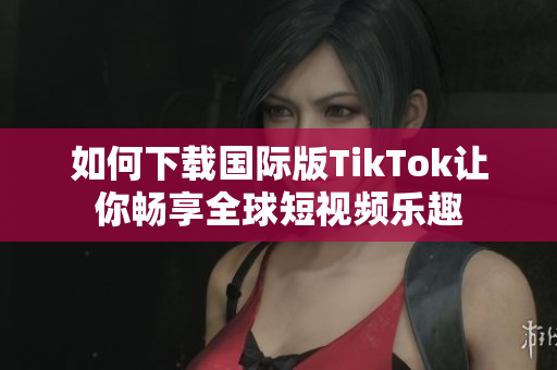 如何下载国际版TikTok让你畅享全球短视频乐趣