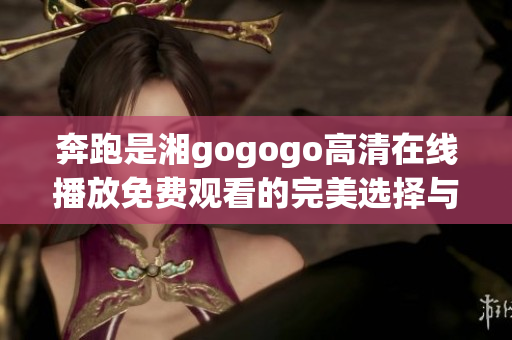 奔跑是湘gogogo高清在线播放免费观看的完美选择与体验