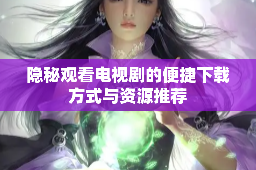 隐秘观看电视剧的便捷下载方式与资源推荐