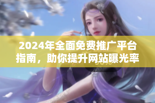 2024年全面免费推广平台指南，助你提升网站曝光率与流量