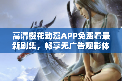 高清樱花动漫APP免费看最新剧集，畅享无广告观影体验
