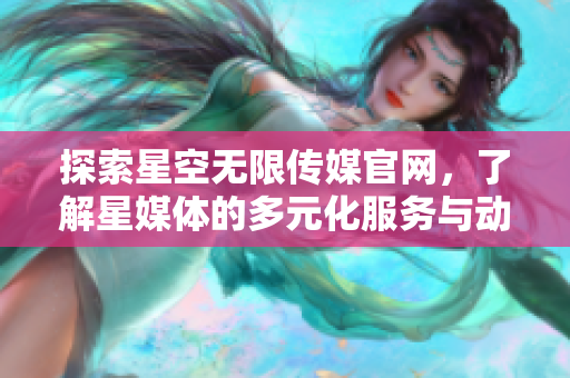 探索星空无限传媒官网，了解星媒体的多元化服务与动态