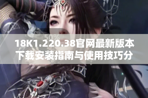 18K1.220.38官网最新版本下载安装指南与使用技巧分享