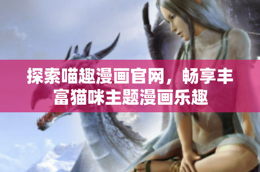 探索喵趣漫画官网，畅享丰富猫咪主题漫画乐趣