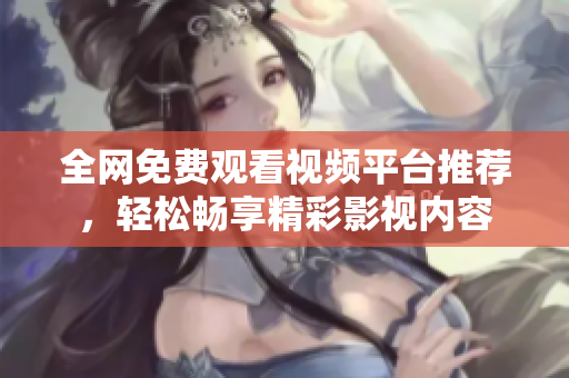 全网免费观看视频平台推荐，轻松畅享精彩影视内容