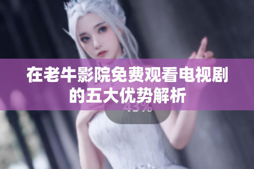 在老牛影院免费观看电视剧的五大优势解析