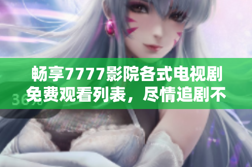 畅享7777影院各式电视剧免费观看列表，尽情追剧不再受限