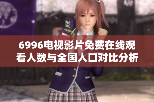 6996电视影片免费在线观看人数与全国人口对比分析