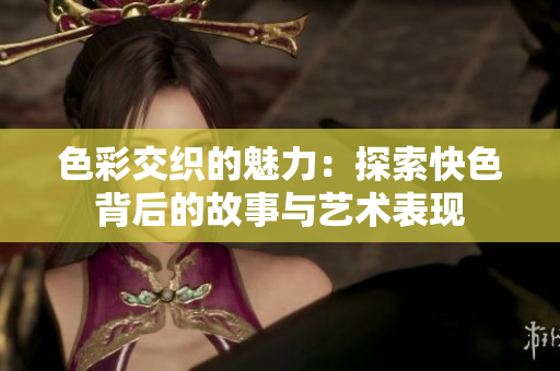 色彩交织的魅力：探索快色背后的故事与艺术表现