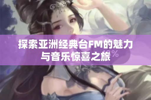 探索亚洲经典台FM的魅力与音乐惊喜之旅