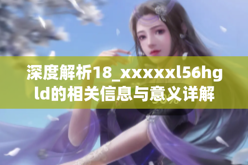 深度解析18_xxxxxl56hgld的相关信息与意义详解