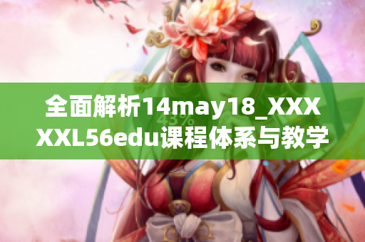 全面解析14may18_XXXXXL56edu课程体系与教学特色的重要性