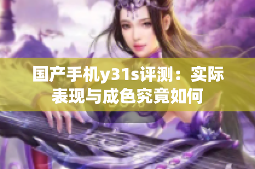 国产手机y31s评测：实际表现与成色究竟如何