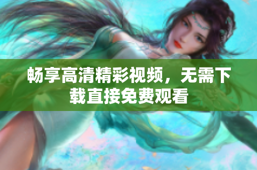畅享高清精彩视频，无需下载直接免费观看