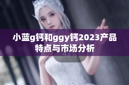 小蓝g钙和ggy钙2023产品特点与市场分析