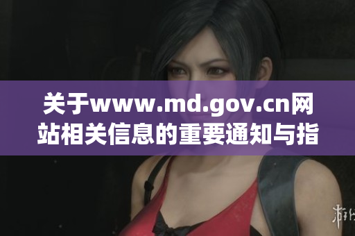 关于www.md.gov.cn网站相关信息的重要通知与指南