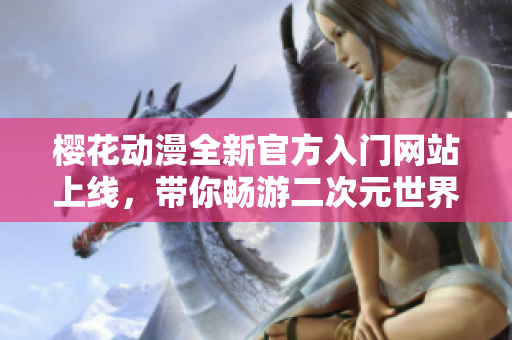 樱花动漫全新官方入门网站上线，带你畅游二次元世界新体验