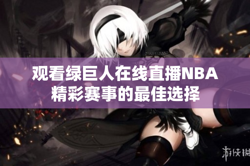 观看绿巨人在线直播NBA精彩赛事的最佳选择