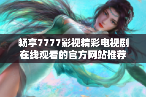 畅享7777影视精彩电视剧在线观看的官方网站推荐