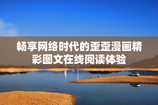 畅享网络时代的歪歪漫画精彩图文在线阅读体验