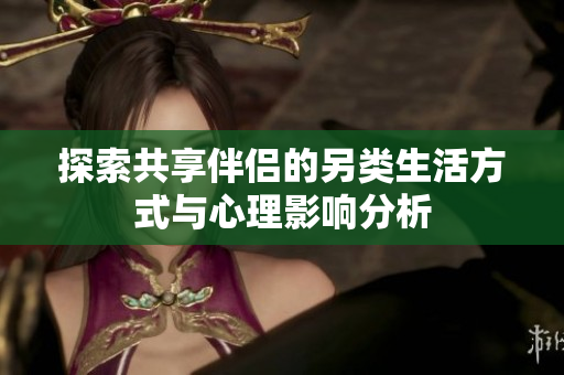 探索共享伴侣的另类生活方式与心理影响分析