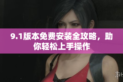 9.1版本免费安装全攻略，助你轻松上手操作
